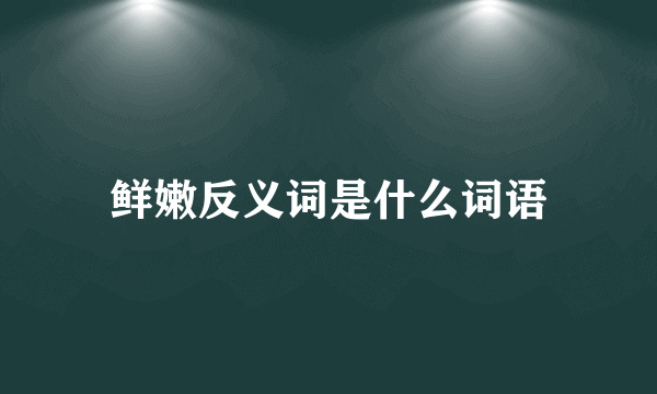 鲜嫩反义词是什么词语
