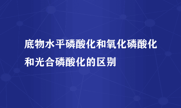 底物水平磷酸化和氧化磷酸化和光合磷酸化的区别