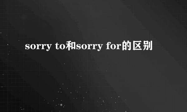 sorry to和sorry for的区别