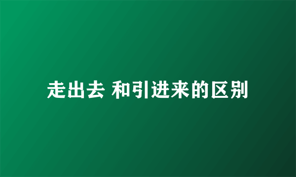 走出去 和引进来的区别