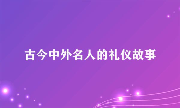 古今中外名人的礼仪故事