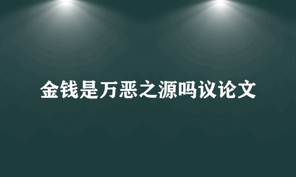 金钱是万恶之源吗议论文