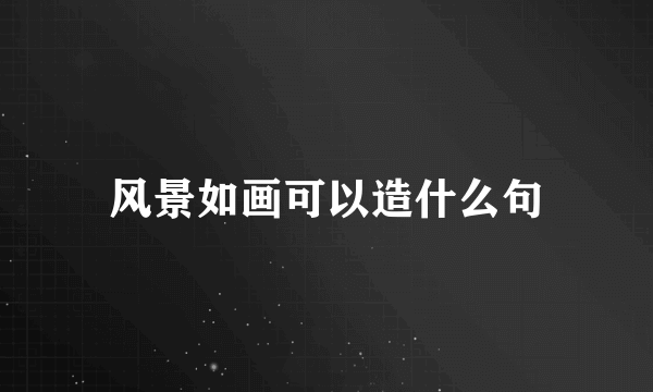 风景如画可以造什么句