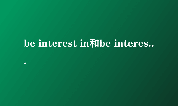 be interest in和be interested in的区别