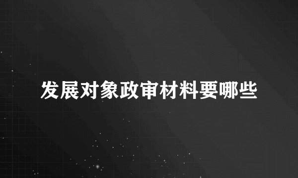 发展对象政审材料要哪些