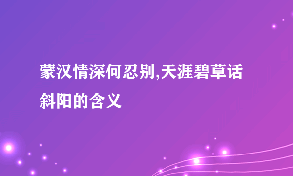 蒙汉情深何忍别,天涯碧草话斜阳的含义