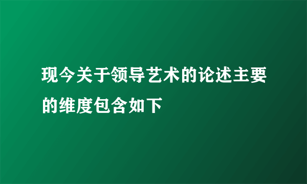 现今关于领导艺术的论述主要的维度包含如下