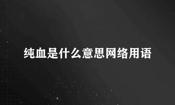 纯血是什么意思网络用语