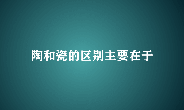 陶和瓷的区别主要在于