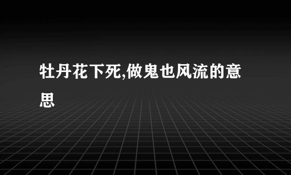牡丹花下死,做鬼也风流的意思