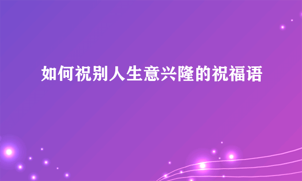 如何祝别人生意兴隆的祝福语