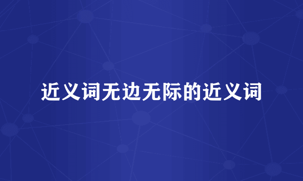 近义词无边无际的近义词