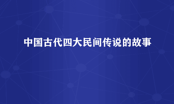 中国古代四大民间传说的故事
