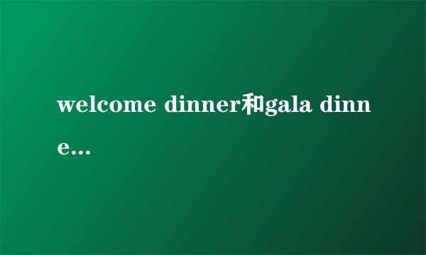 welcome dinner和gala dinner的区别