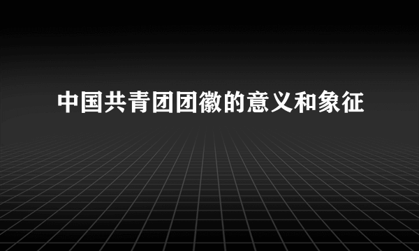 中国共青团团徽的意义和象征