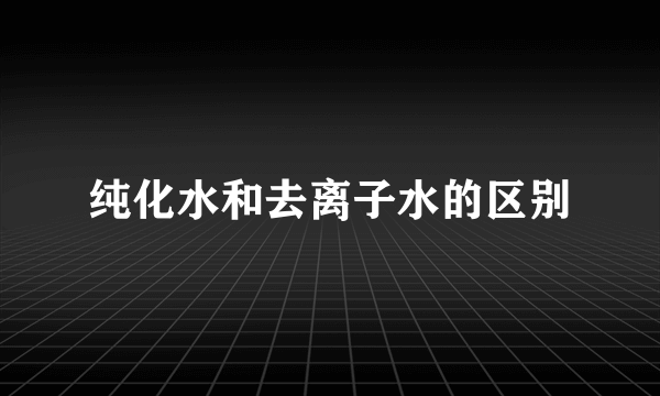 纯化水和去离子水的区别