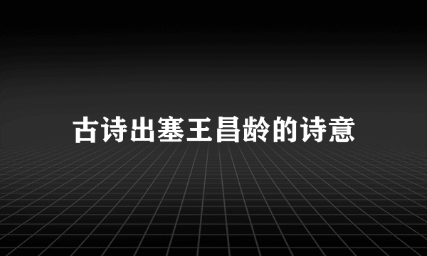 古诗出塞王昌龄的诗意