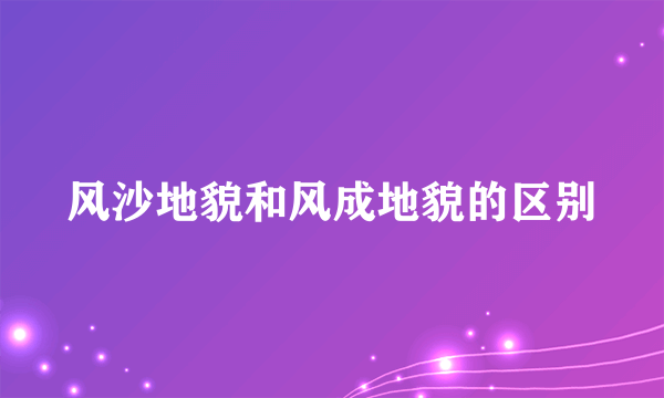 风沙地貌和风成地貌的区别