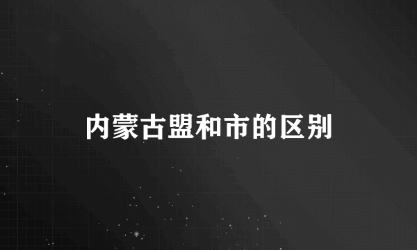 内蒙古盟和市的区别