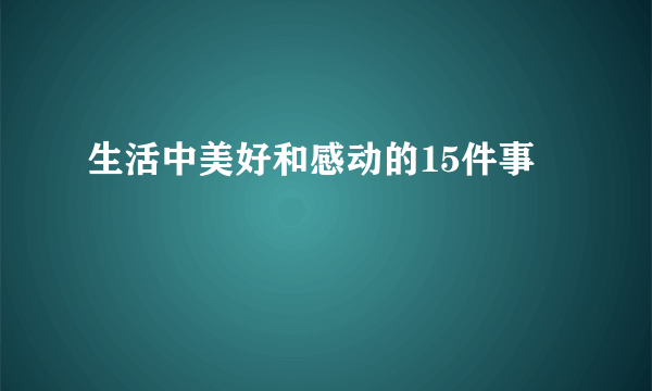 生活中美好和感动的15件事