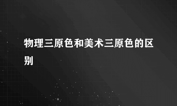 物理三原色和美术三原色的区别