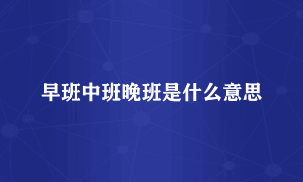早班中班晚班是什么意思