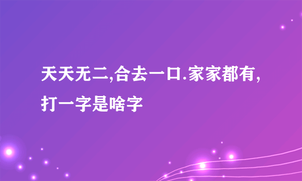 天天无二,合去一口.家家都有,打一字是啥字