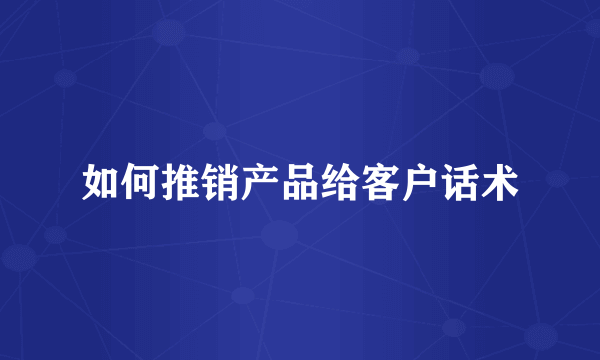 如何推销产品给客户话术