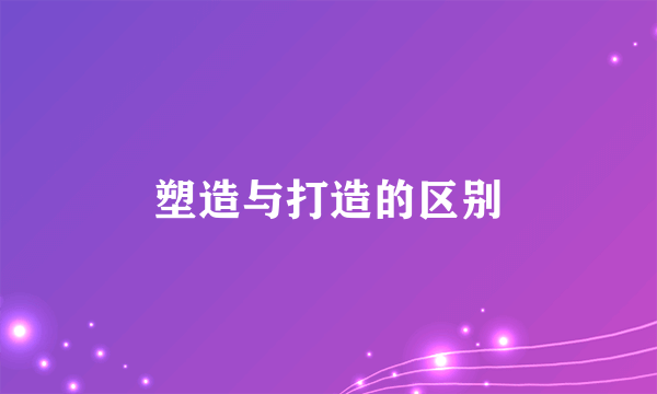 塑造与打造的区别