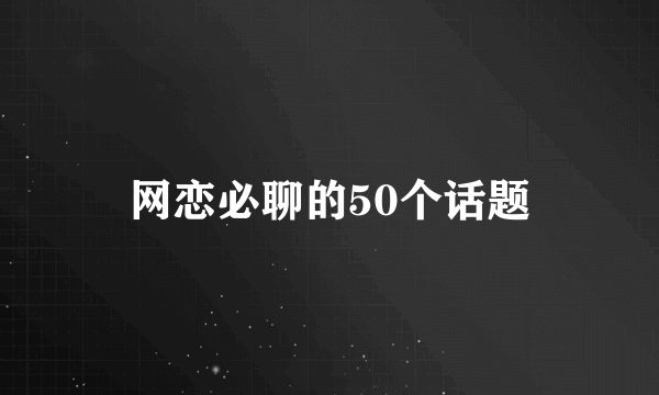 网恋必聊的50个话题