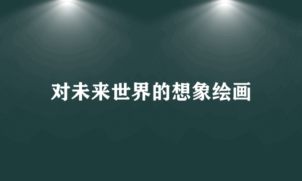 对未来世界的想象绘画