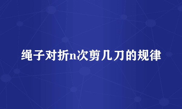 绳子对折n次剪几刀的规律