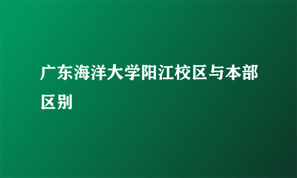 广东海洋大学阳江校区与本部区别
