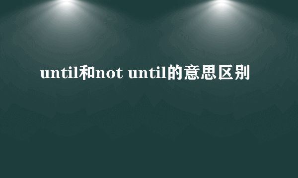 until和not until的意思区别