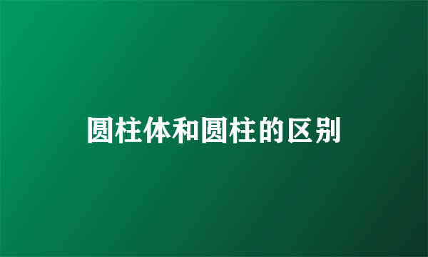 圆柱体和圆柱的区别