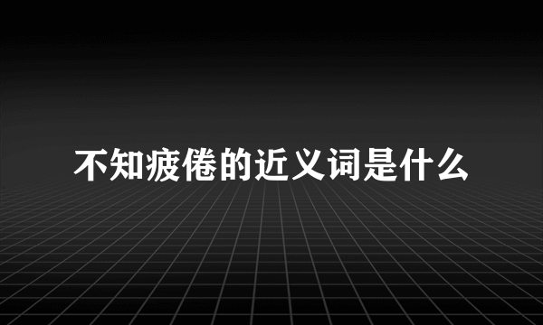 不知疲倦的近义词是什么