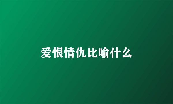 爱恨情仇比喻什么