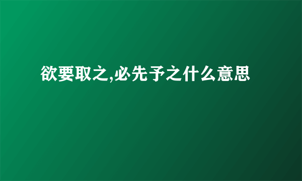欲要取之,必先予之什么意思