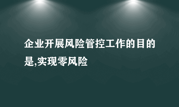 企业开展风险管控工作的目的是,实现零风险