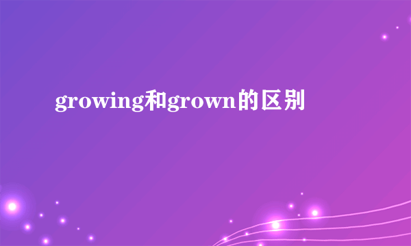 growing和grown的区别