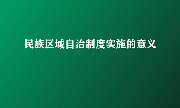 民族区域自治制度实施的意义