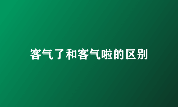 客气了和客气啦的区别