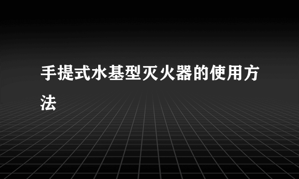 手提式水基型灭火器的使用方法