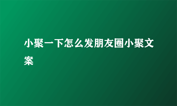小聚一下怎么发朋友圈小聚文案