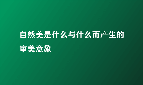 自然美是什么与什么而产生的审美意象