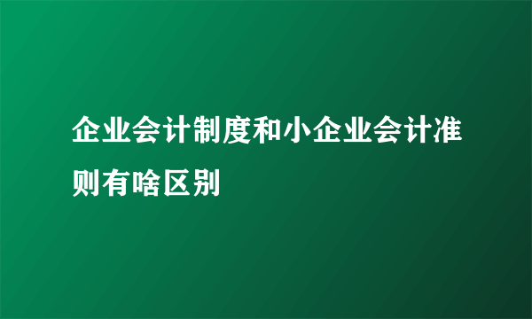 企业会计制度和小企业会计准则有啥区别