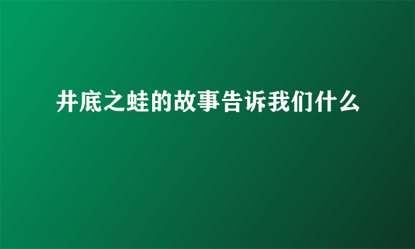 井底之蛙的故事告诉我们什么