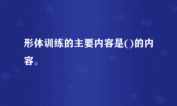 形体训练的主要内容是()的内容。
