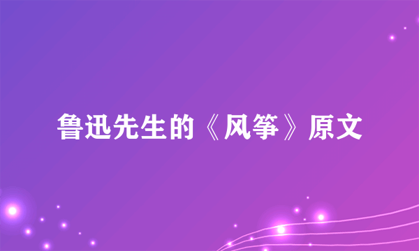 鲁迅先生的《风筝》原文