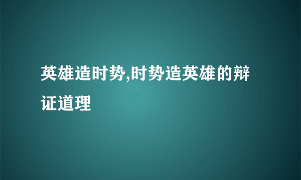 英雄造时势,时势造英雄的辩证道理